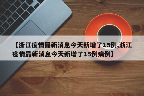 【浙江疫情最新消息今天新增了15例,浙江疫情最新消息今天新增了15例病例】