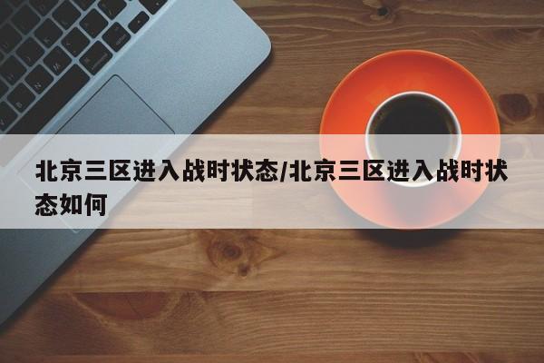 北京三区进入战时状态/北京三区进入战时状态如何