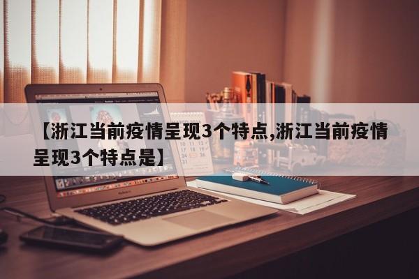 【浙江当前疫情呈现3个特点,浙江当前疫情呈现3个特点是】