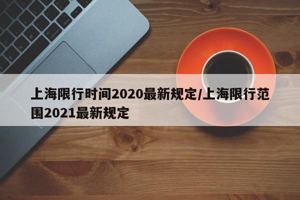 上海限行时间2020最新规定/上海限行范围2021最新规定