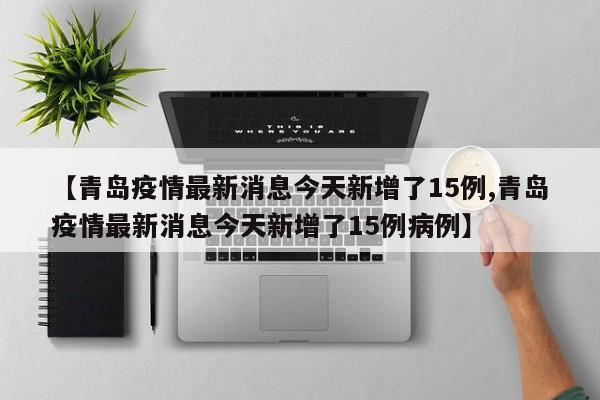 【青岛疫情最新消息今天新增了15例,青岛疫情最新消息今天新增了15例病例】