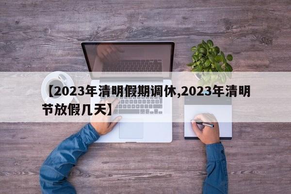 【2023年清明假期调休,2023年清明节放假几天】