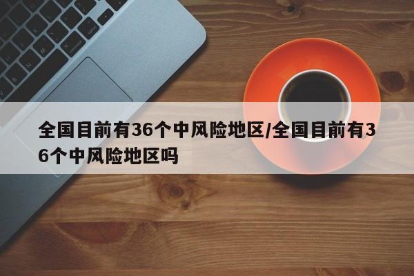 全国目前有36个中风险地区/全国目前有36个中风险地区吗