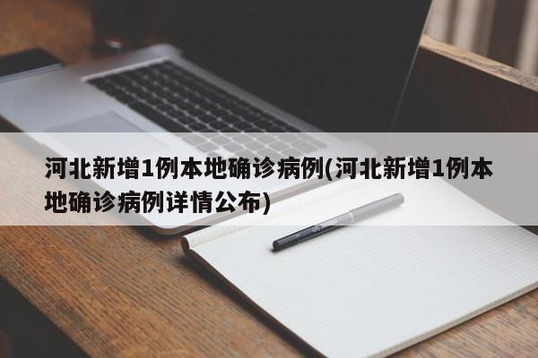 河北新增1例本地确诊病例(河北新增1例本地确诊病例详情公布)