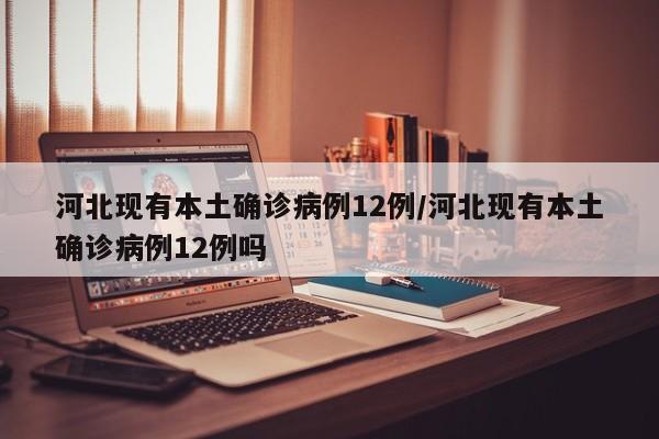 河北现有本土确诊病例12例/河北现有本土确诊病例12例吗