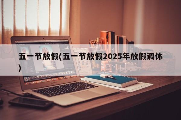 五一节放假(五一节放假2025年放假调休)