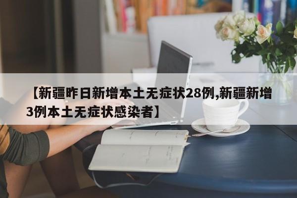 【新疆昨日新增本土无症状28例,新疆新增3例本土无症状感染者】