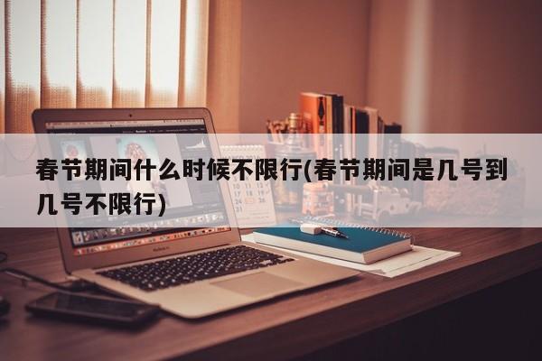 春节期间什么时候不限行(春节期间是几号到几号不限行)
