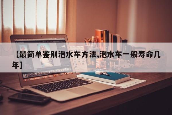 【最简单鉴别泡水车方法,泡水车一般寿命几年】
