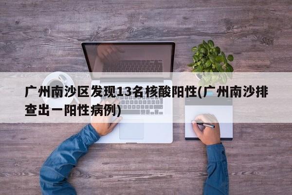 广州南沙区发现13名核酸阳性(广州南沙排查出一阳性病例)