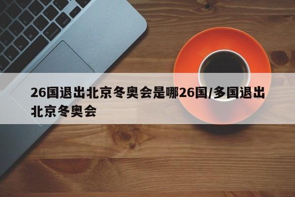 26国退出北京冬奥会是哪26国/多国退出北京冬奥会