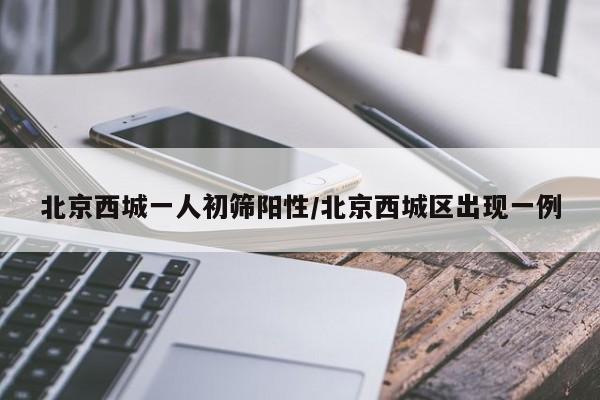 北京西城一人初筛阳性/北京西城区出现一例