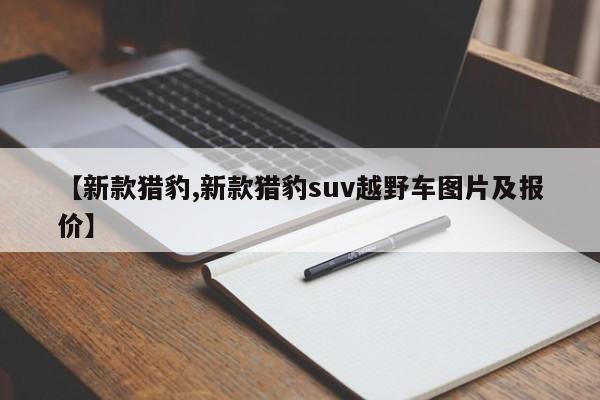 【新款猎豹,新款猎豹suv越野车图片及报价】