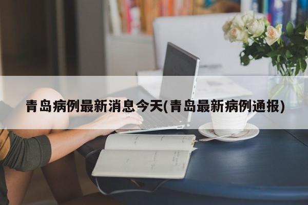 青岛病例最新消息今天(青岛最新病例通报)