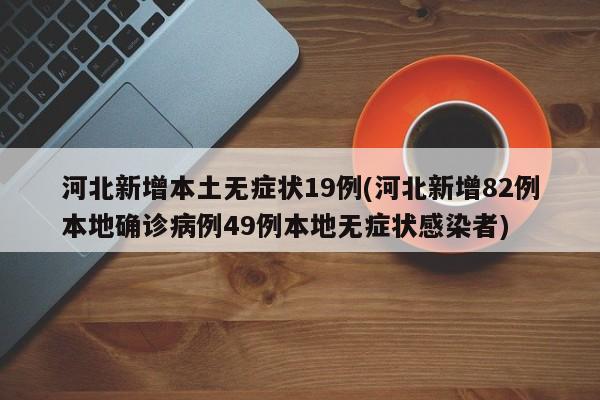 河北新增本土无症状19例(河北新增82例本地确诊病例49例本地无症状感染者)