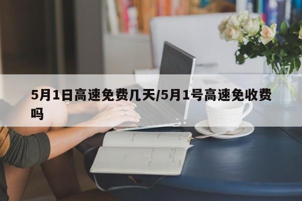 5月1日高速免费几天/5月1号高速免收费吗