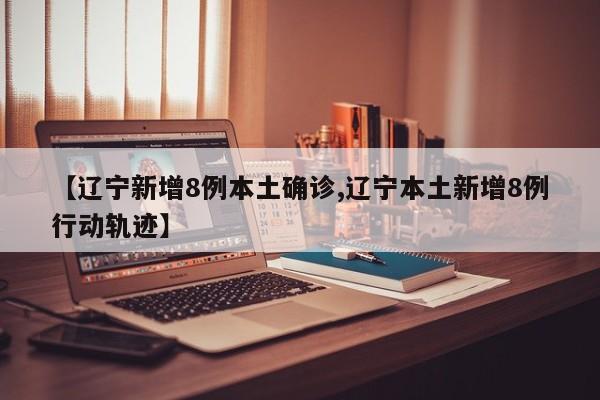 【辽宁新增8例本土确诊,辽宁本土新增8例行动轨迹】
