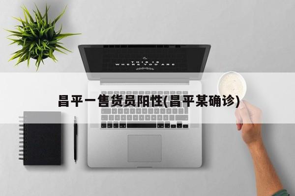 昌平一售货员阳性(昌平某确诊)