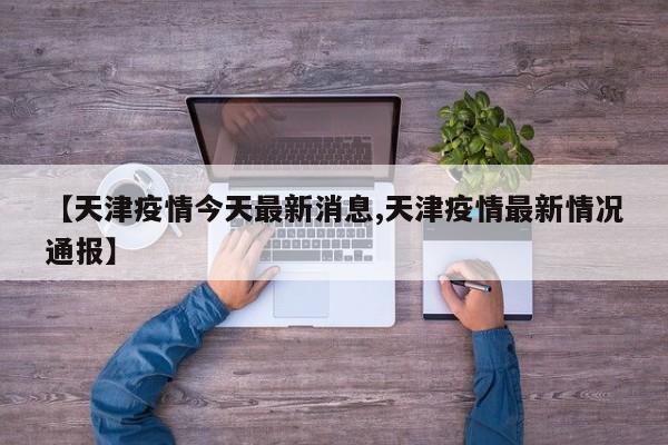 【天津疫情今天最新消息,天津疫情最新情况通报】