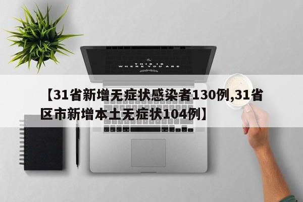 【31省新增无症状感染者130例,31省区市新增本土无症状104例】
