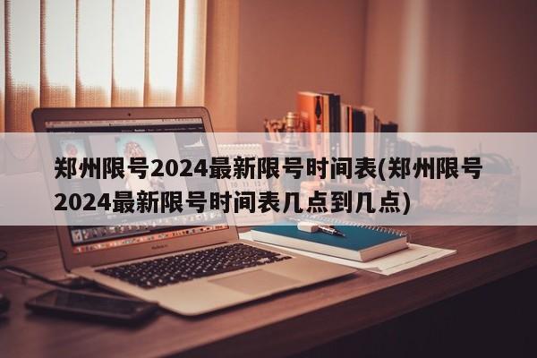 郑州限号2024最新限号时间表(郑州限号2024最新限号时间表几点到几点)