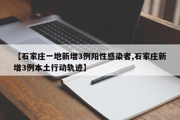 【石家庄一地新增3例阳性感染者,石家庄新增3例本土行动轨迹】