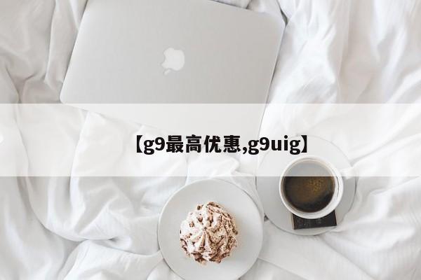 【g9最高优惠,g9uig】