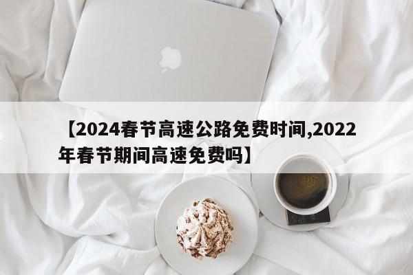 【2024春节高速公路免费时间,2022年春节期间高速免费吗】