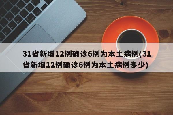31省新增12例确诊6例为本土病例(31省新增12例确诊6例为本土病例多少)