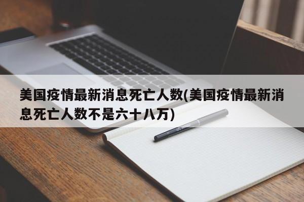 美国疫情最新消息死亡人数(美国疫情最新消息死亡人数不是六十八万)
