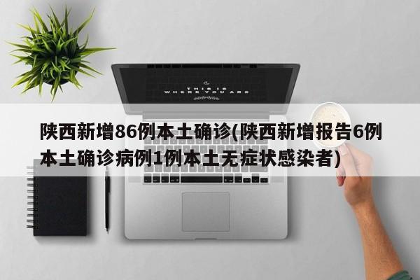 陕西新增86例本土确诊(陕西新增报告6例本土确诊病例1例本土无症状感染者)