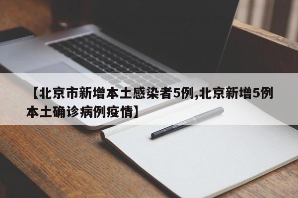 【北京市新增本土感染者5例,北京新增5例本土确诊病例疫情】