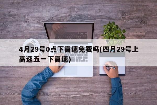 4月29号0点下高速免费吗(四月29号上高速五一下高速)