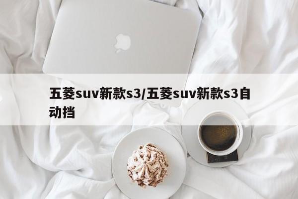 五菱suv新款s3/五菱suv新款s3自动挡