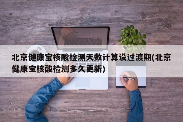北京健康宝核酸检测天数计算设过渡期(北京健康宝核酸检测多久更新)