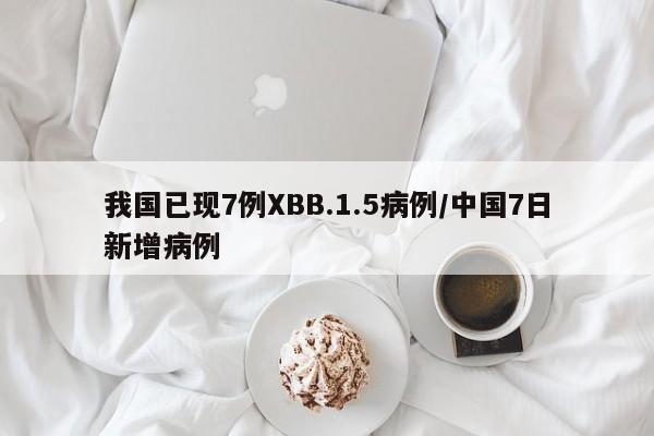 我国已现7例XBB.1.5病例/中国7日新增病例