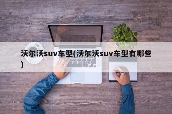 沃尔沃suv车型(沃尔沃suv车型有哪些)