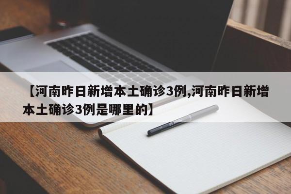 【河南昨日新增本土确诊3例,河南昨日新增本土确诊3例是哪里的】