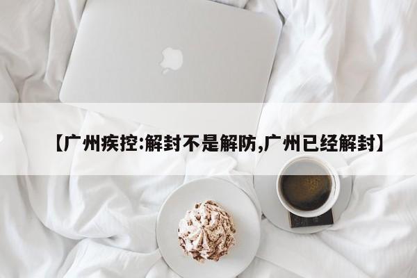 【广州疾控:解封不是解防,广州已经解封】