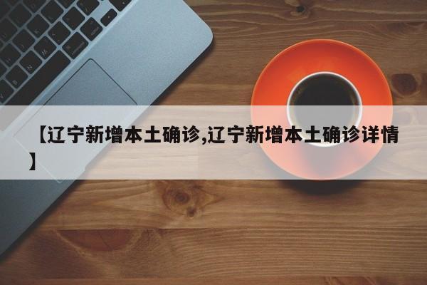 【辽宁新增本土确诊,辽宁新增本土确诊详情】