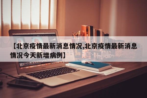 【北京疫情最新消息情况,北京疫情最新消息情况今天新增病例】