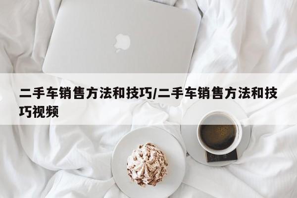 二手车销售方法和技巧/二手车销售方法和技巧视频