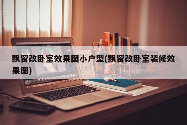 飘窗改卧室效果图小户型(飘窗改卧室装修效果图)