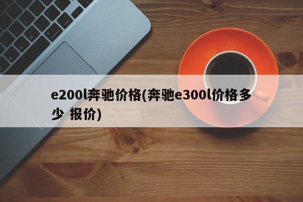 e200l奔驰价格(奔驰e300l价格多少 报价)