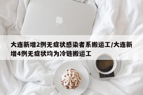 大连新增2例无症状感染者系搬运工/大连新增4例无症状均为冷链搬运工