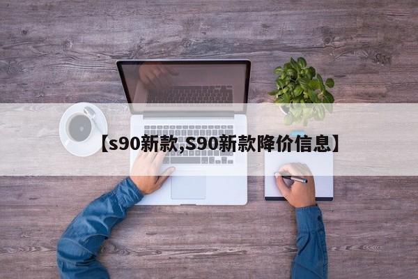 【s90新款,S90新款降价信息】