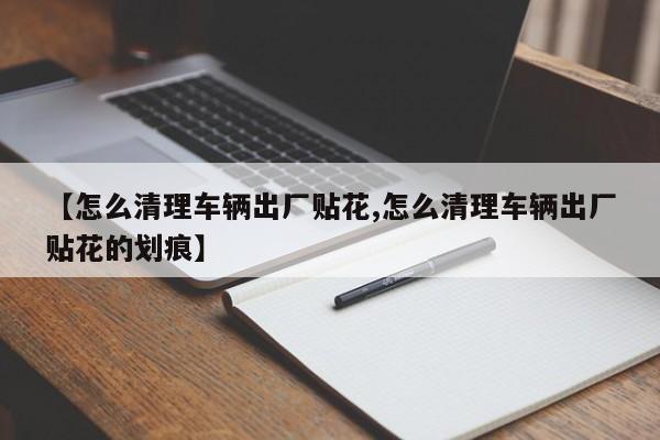【怎么清理车辆出厂贴花,怎么清理车辆出厂贴花的划痕】