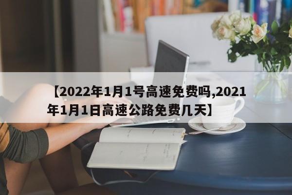【2022年1月1号高速免费吗,2021年1月1日高速公路免费几天】