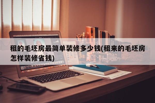 租的毛坯房最简单装修多少钱(租来的毛坯房怎样装修省钱)