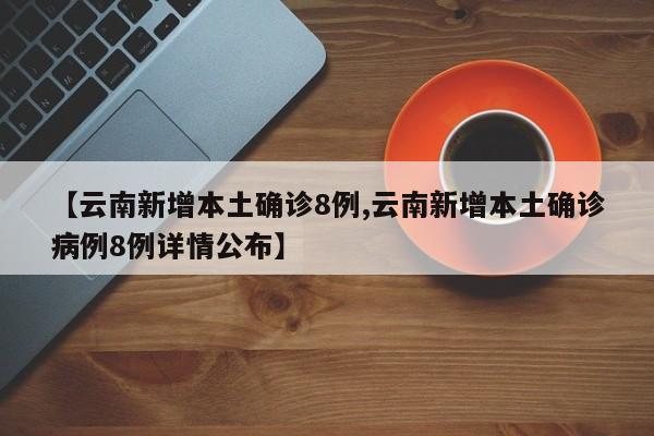 【云南新增本土确诊8例,云南新增本土确诊病例8例详情公布】
